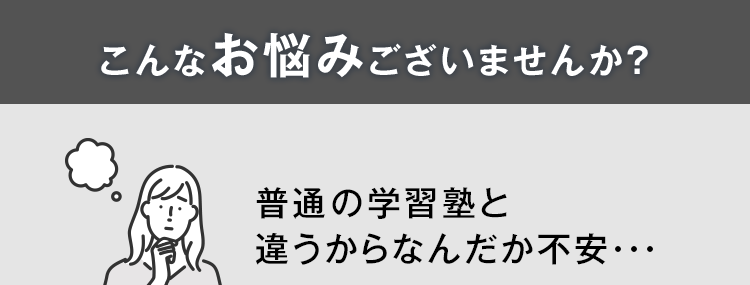 こんなお悩みございませんか?普通の学習塾と違うからなんだか不安...