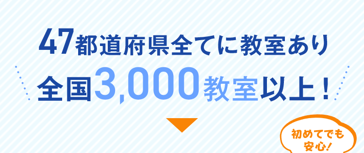 47都道府県全てに教室あり
全国3,000 教室以上!
初めてでも
安心!